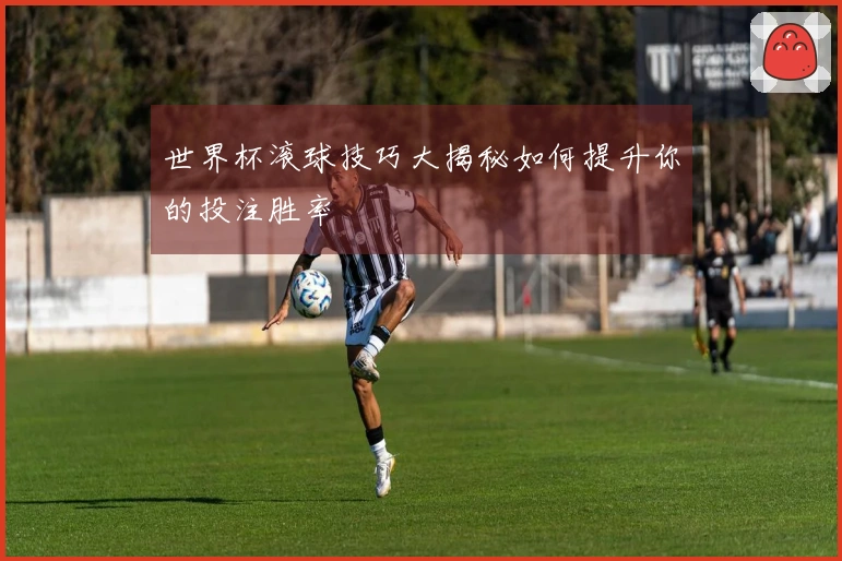 世界杯滚球技巧大揭秘如何提升你的投注胜率