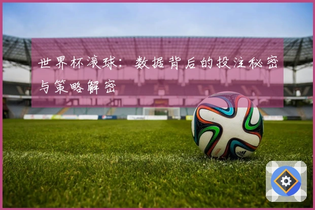 世界杯滚球：数据背后的投注秘密与策略解密
