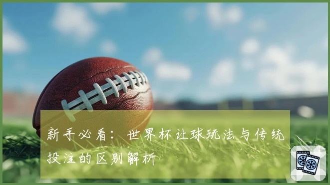 新手必看：世界杯让球玩法与传统投注的区别解析