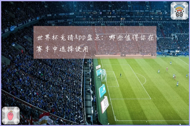 世界杯竞猜App盘点：哪些值得你在赛季中选择使用