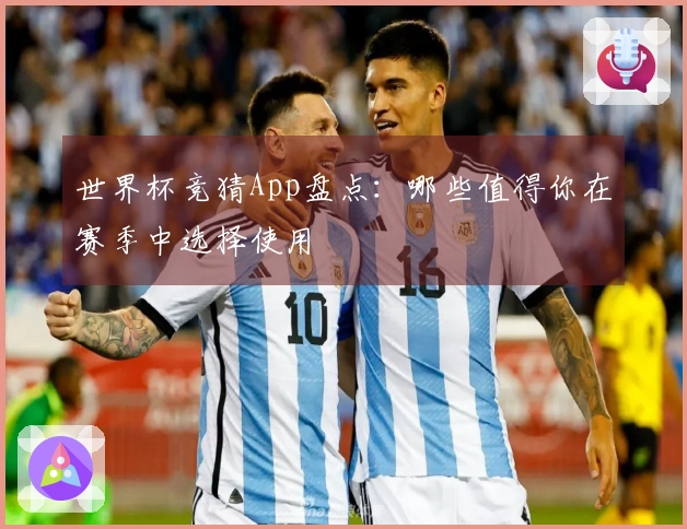 世界杯竞猜App盘点：哪些值得你在赛季中选择使用