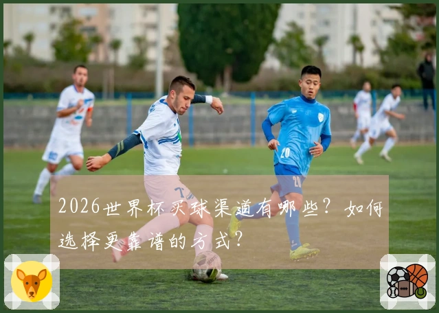 2026世界杯买球渠道有哪些？如何选择更靠谱的方式？