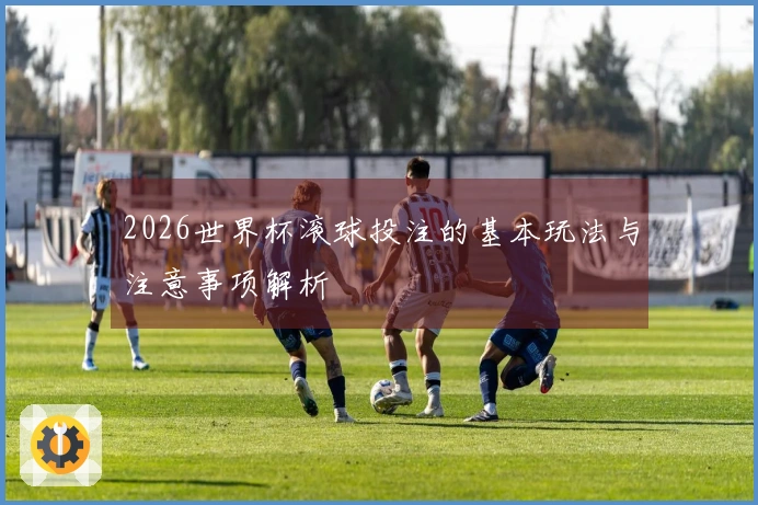 2026世界杯滚球投注的基本玩法与注意事项解析